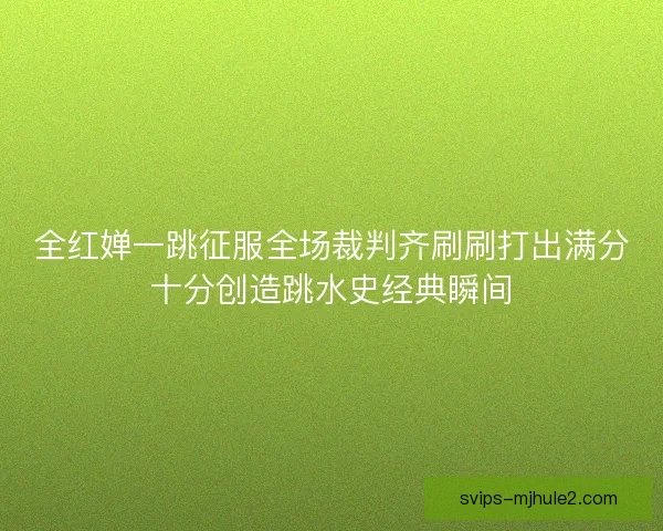 全红婵一跳征服全场裁判齐刷刷打出满分十分创造跳水史经典瞬间